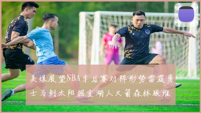 美媒展望NBA季后赛对阵形势雷霆勇士马刺太阳掘金湖人火箭森林狼谁能突围