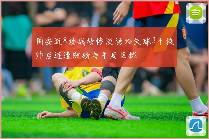 国安近8场战绩惨淡场均失球3个换帅后连遭败绩与平局困扰