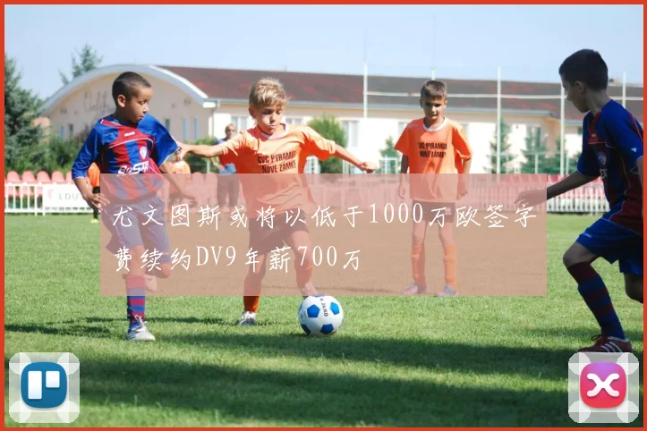 尤文图斯或将以低于1000万欧签字费续约DV9年薪700万