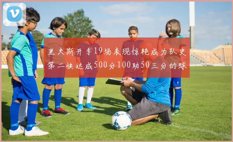 里夫斯开季19场表现惊艳成为队史第二快达成500分100助50三分的球员