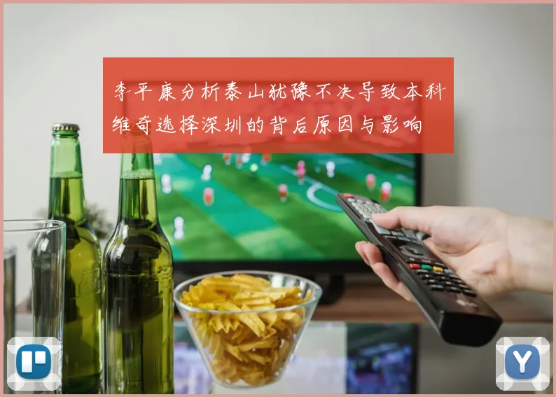 李平康分析泰山犹豫不决导致本科维奇选择深圳的背后原因与影响